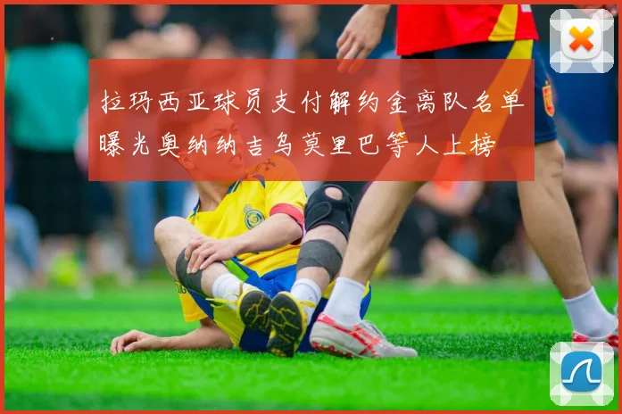 拉玛西亚球员支付解约金离队名单曝光奥纳纳吉乌莫里巴等人上榜