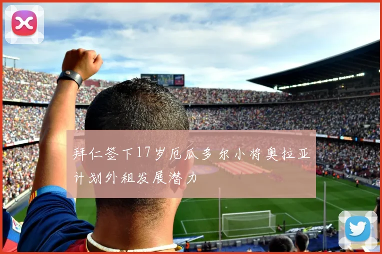 拜仁签下17岁厄瓜多尔小将奥拉亚计划外租发展潜力
