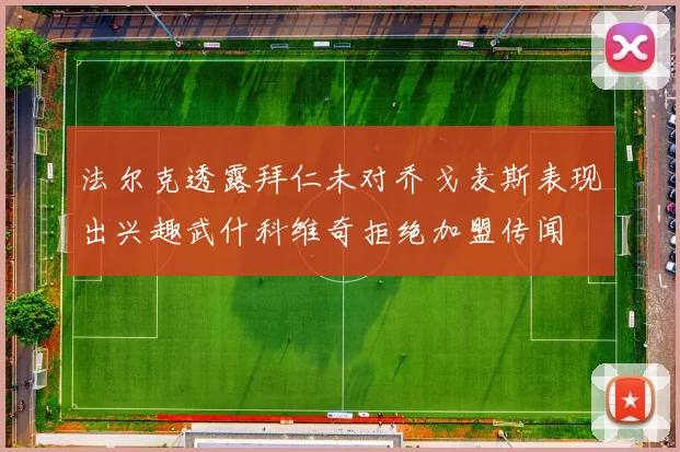 法尔克透露拜仁未对乔戈麦斯表现出兴趣武什科维奇拒绝加盟传闻
