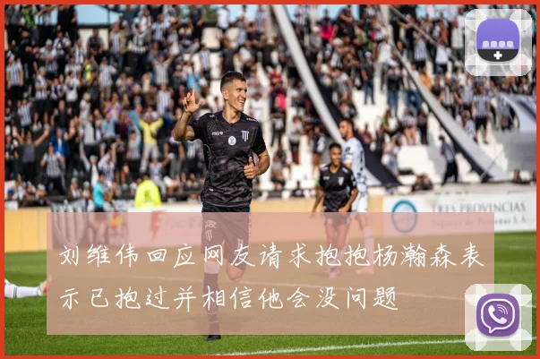 刘维伟回应网友请求抱抱杨瀚森表示已抱过并相信他会没问题