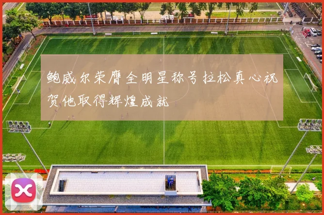 鲍威尔荣膺全明星称号拉松真心祝贺他取得辉煌成就