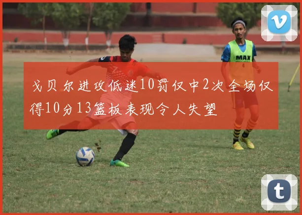戈贝尔进攻低迷10罚仅中2次全场仅得10分13篮板表现令人失望