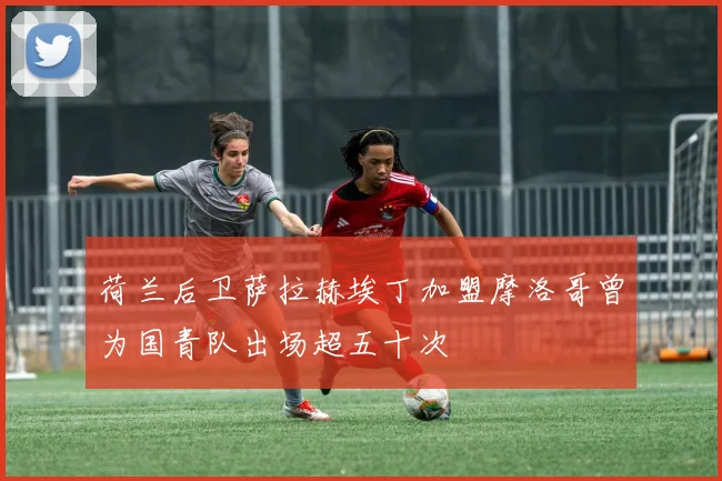 荷兰后卫萨拉赫埃丁加盟摩洛哥曾为国青队出场超五十次