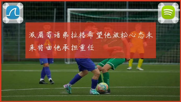 浓眉寄语弗拉格希望他放松心态未来将由他承担重任