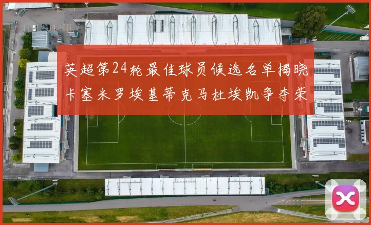 英超第24轮最佳球员候选名单揭晓卡塞米罗埃基蒂克马杜埃凯争夺荣誉