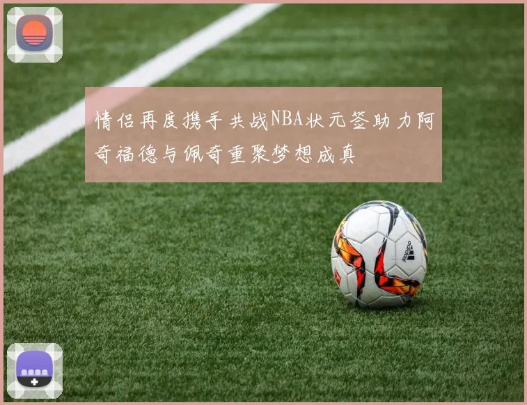 情侣再度携手共战NBA状元签助力阿奇福德与佩奇重聚梦想成真