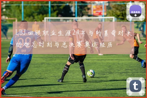 LBJ回顾职业生涯24年与约基奇对决的难忘时刻与总决赛奥运经历
