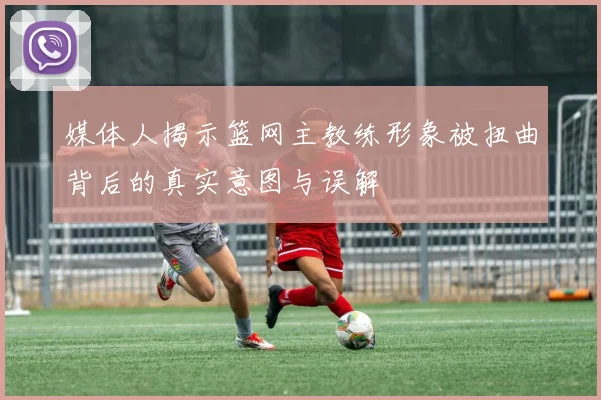 媒体人揭示篮网主教练形象被扭曲背后的真实意图与误解