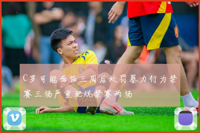 C罗可能面临三周后处罚暴力行为禁赛三场严重犯规禁赛两场