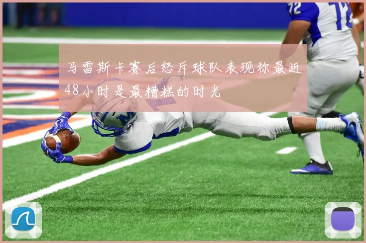 马雷斯卡赛后怒斥球队表现称最近48小时是最糟糕的时光