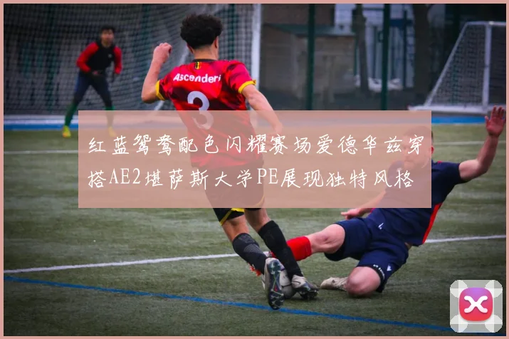 红蓝鸳鸯配色闪耀赛场爱德华兹穿搭AE2堪萨斯大学PE展现独特风格
