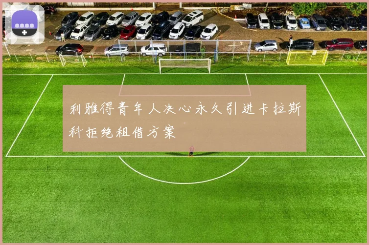 利雅得青年人决心永久引进卡拉斯科拒绝租借方案