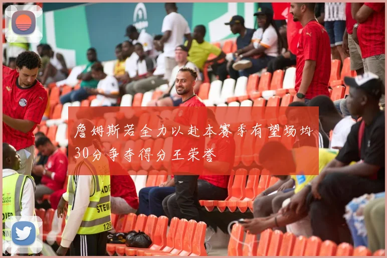 詹姆斯若全力以赴本赛季有望场均30分争夺得分王荣誉