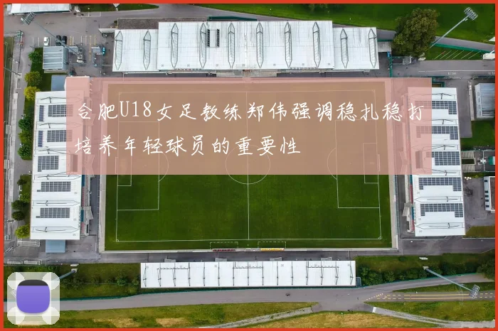 合肥U18女足教练郑伟强调稳扎稳打培养年轻球员的重要性