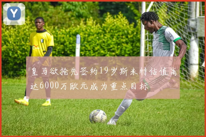 皇马欲抢先签约19岁斯米特估值高达6000万欧元成为重点目标