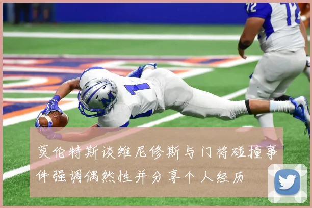 莫伦特斯谈维尼修斯与门将碰撞事件强调偶然性并分享个人经历