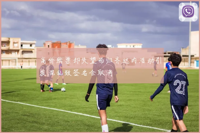 高价购票却失望而归齐达内活动引发混乱致签名会取消