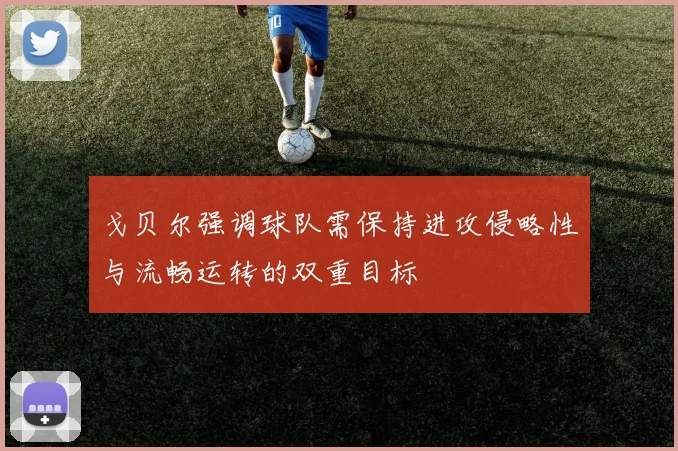 戈贝尔强调球队需保持进攻侵略性与流畅运转的双重目标
