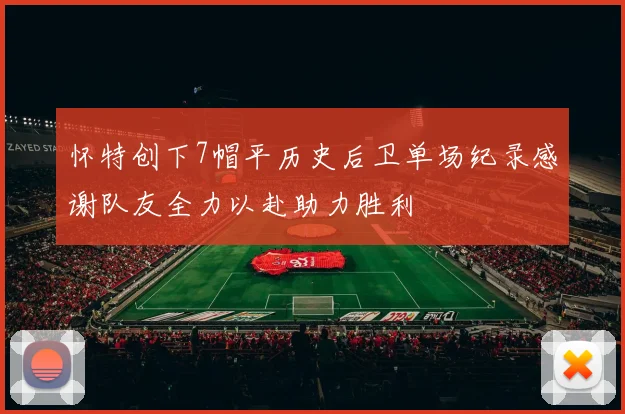 怀特创下7帽平历史后卫单场纪录感谢队友全力以赴助力胜利