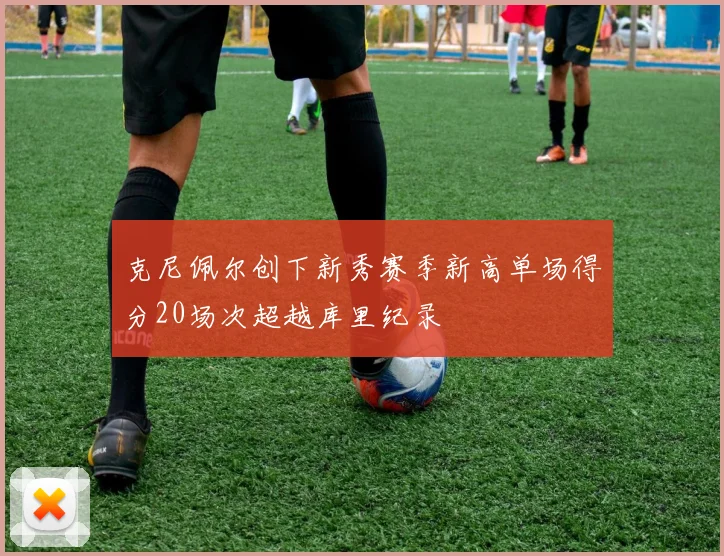 克尼佩尔创下新秀赛季新高单场得分20场次超越库里纪录