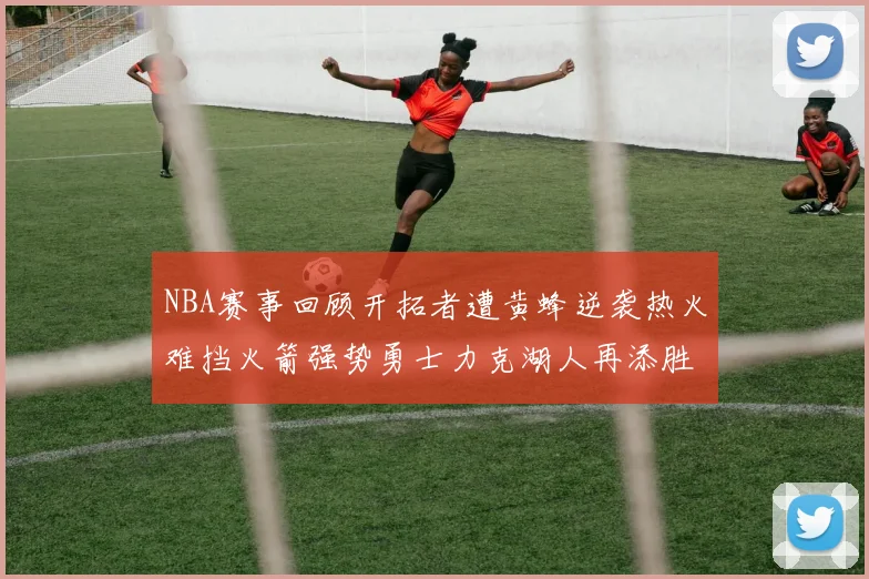 NBA赛事回顾开拓者遭黄蜂逆袭热火难挡火箭强势勇士力克湖人再添胜绩