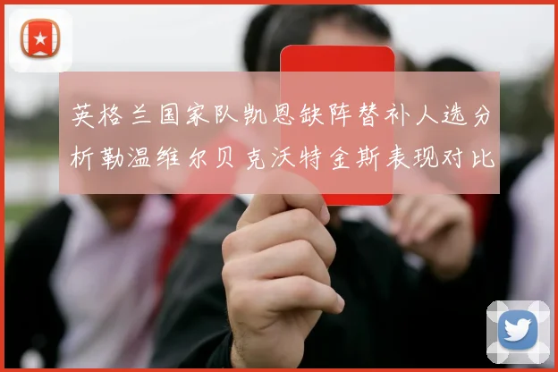 英格兰国家队凯恩缺阵替补人选分析勒温维尔贝克沃特金斯表现对比