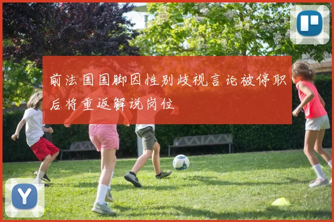 前法国国脚因性别歧视言论被停职后将重返解说岗位