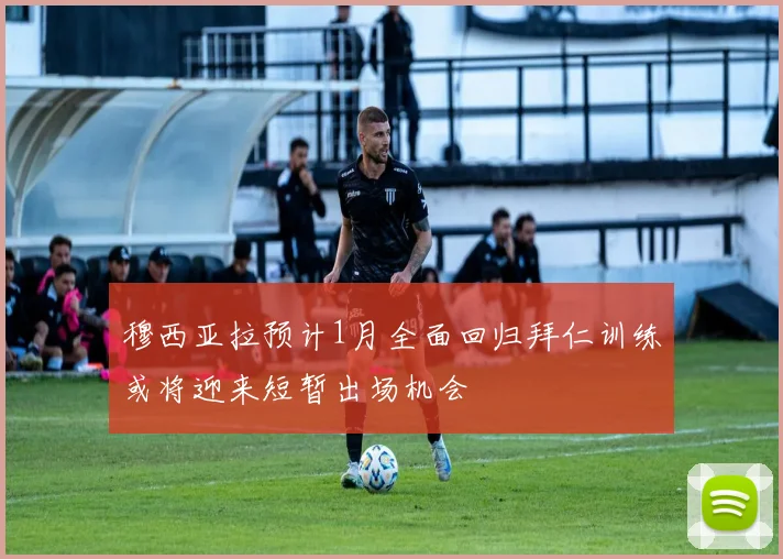 穆西亚拉预计1月全面回归拜仁训练或将迎来短暂出场机会