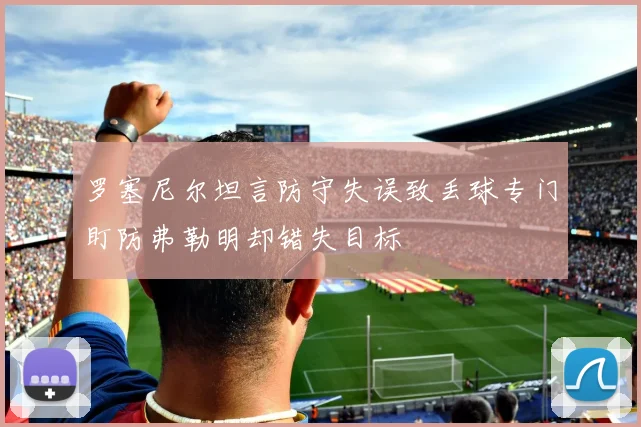 罗塞尼尔坦言防守失误致丢球专门盯防弗勒明却错失目标