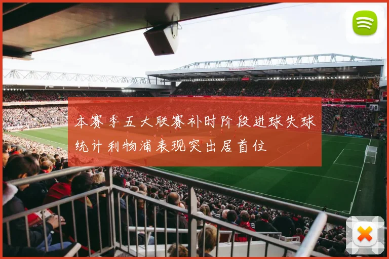本赛季五大联赛补时阶段进球失球统计利物浦表现突出居首位