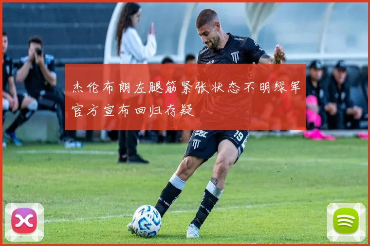 杰伦布朗左腿筋紧张状态不明绿军官方宣布回归存疑