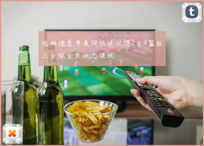 伦纳德首节表现低迷仅得2分4篮板三分球全失状态堪忧