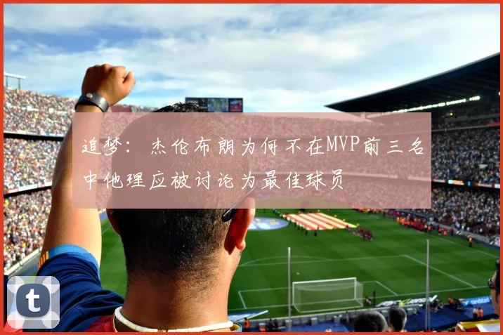 追梦：杰伦布朗为何不在MVP前三名中他理应被讨论为最佳球员
