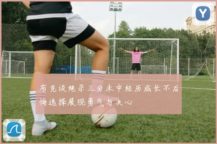 布克谈绝杀三分未中经历成长不后悔选择展现勇气与决心