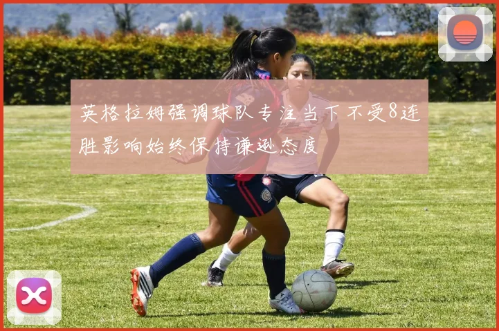 英格拉姆强调球队专注当下不受8连胜影响始终保持谦逊态度