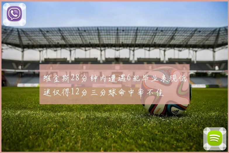 维金斯28分钟内遭遇6犯毕业表现低迷仅得12分三分球命中率不佳