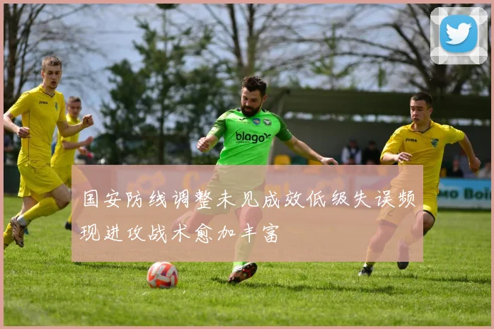 国安防线调整未见成效低级失误频现进攻战术愈加丰富