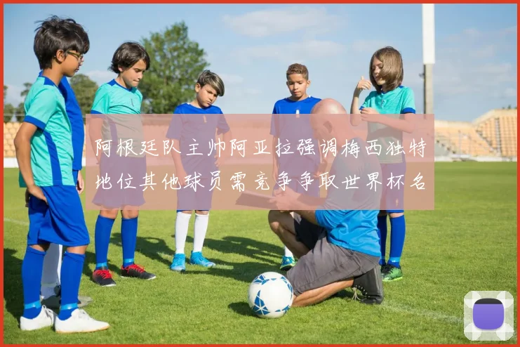 阿根廷队主帅阿亚拉强调梅西独特地位其他球员需竞争争取世界杯名额