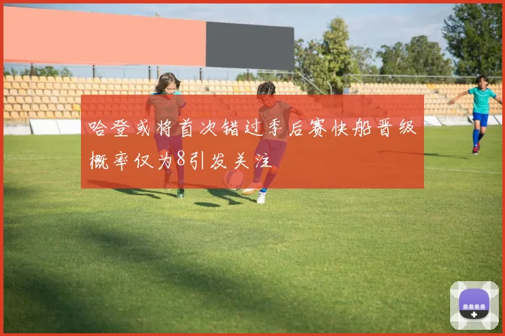 哈登或将首次错过季后赛快船晋级概率仅为8引发关注
