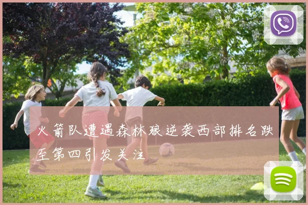 火箭队遭遇森林狼逆袭西部排名跌至第四引发关注