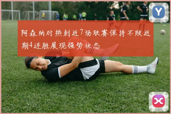 阿森纳对热刺近7场联赛保持不败近期4连胜展现强势状态