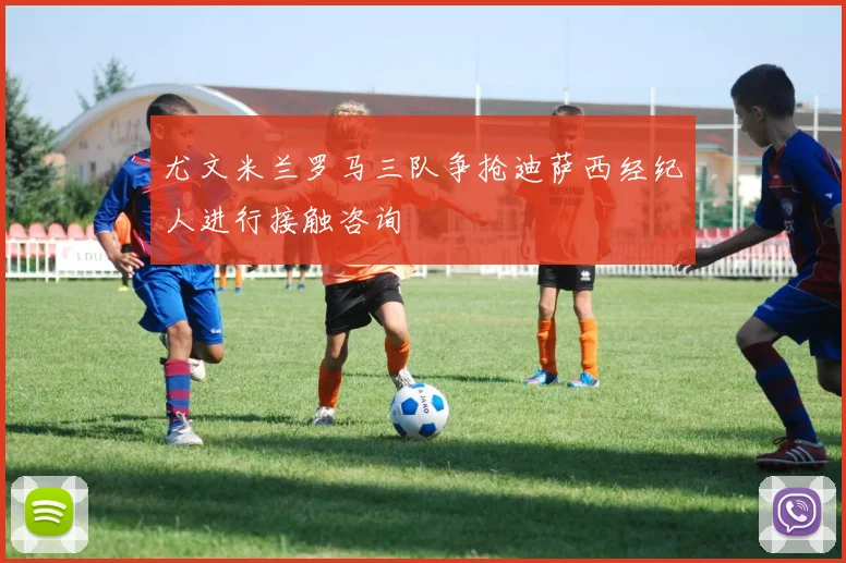 尤文米兰罗马三队争抢迪萨西经纪人进行接触咨询