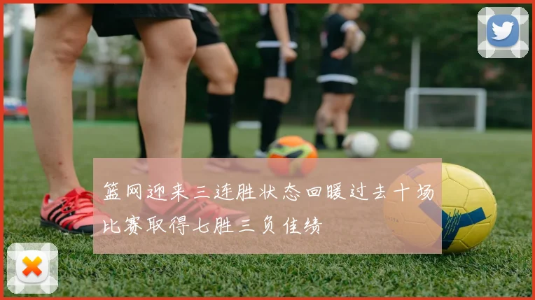 篮网迎来三连胜状态回暖过去十场比赛取得七胜三负佳绩
