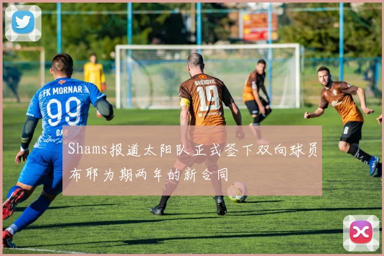 Shams报道太阳队正式签下双向球员布耶为期两年的新合同