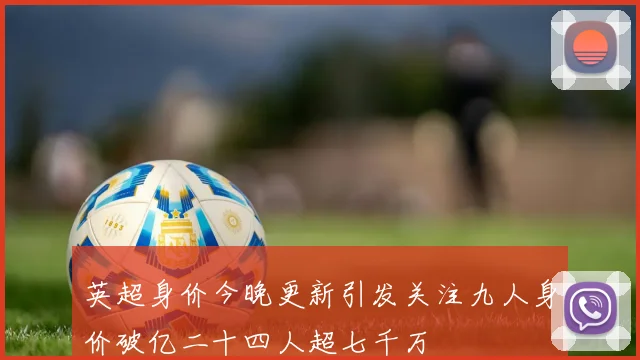英超身价今晚更新引发关注九人身价破亿二十四人超七千万