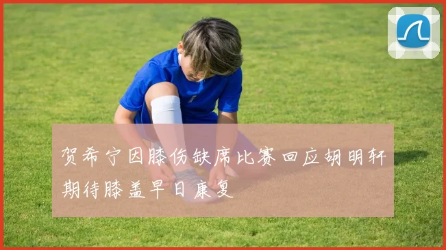 贺希宁因膝伤缺席比赛回应胡明轩期待膝盖早日康复