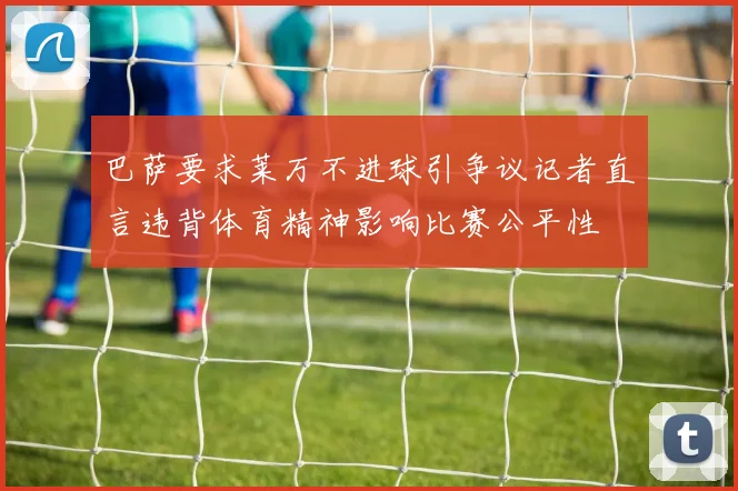 巴萨要求莱万不进球引争议记者直言违背体育精神影响比赛公平性