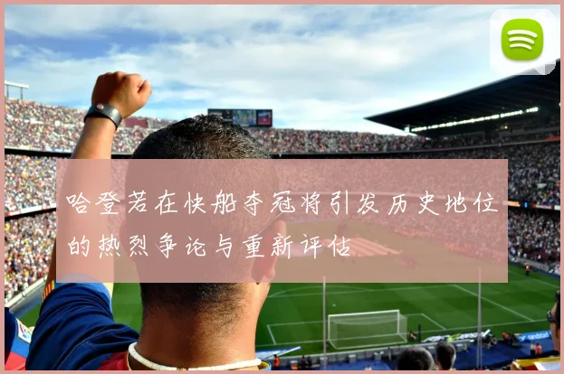 哈登若在快船夺冠将引发历史地位的热烈争论与重新评估