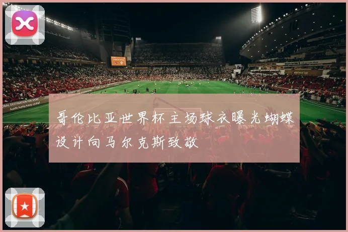 哥伦比亚世界杯主场球衣曝光蝴蝶设计向马尔克斯致敬