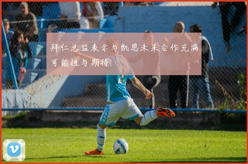 拜仁总监表示与凯恩未来合作充满可能性与期待